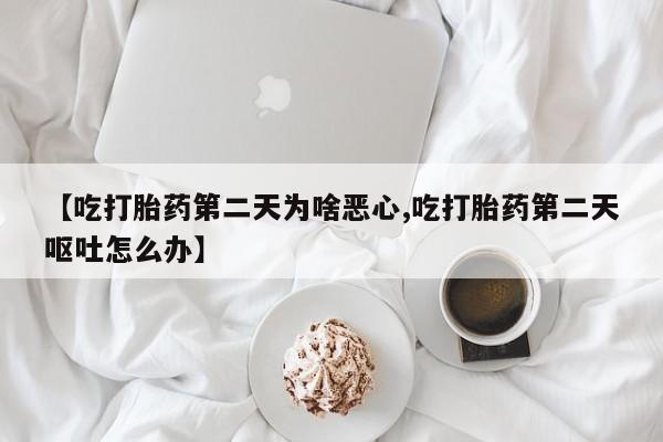最便宜的打胎药的私人微信【吃打胎药第二天为啥恶心,吃打胎药第二天呕吐怎么办】