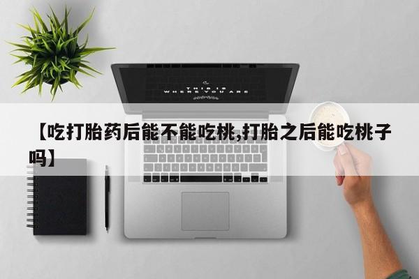 最便宜的打胎药的私人微信【吃打胎药后能不能吃桃,打胎之后能吃桃子吗】