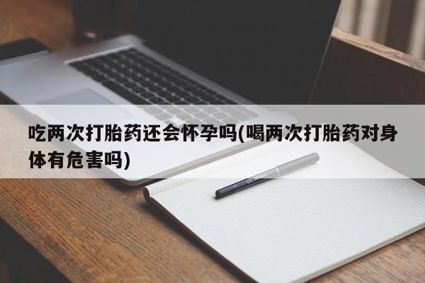 最便宜的打胎药的私人微信吃两次打胎药还会怀孕吗(喝两次打胎药对身体有危害吗)