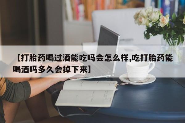 最便宜的打胎药的私人微信【打胎药喝过酒能吃吗会怎么样,吃打胎药能喝酒吗多久会掉下来】