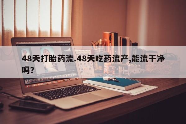 最便宜的打胎药的私人微信48天打胎药流.48天吃药流产,能流干净吗？