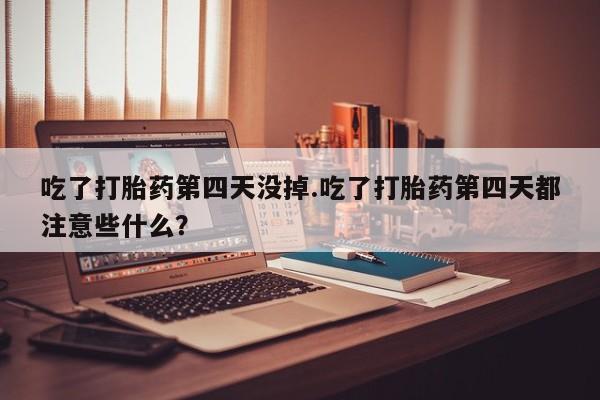 最便宜的打胎药的私人微信吃了打胎药第四天没掉.吃了打胎药第四天都注意些什么？