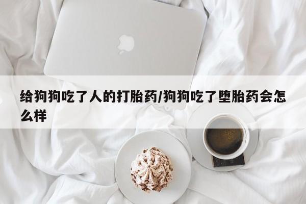最便宜的打胎药的私人微信给狗狗吃了人的打胎药/狗狗吃了堕胎药会怎么样