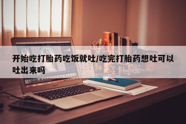 最便宜的打胎药的私人微信开始吃打胎药吃饭就吐/吃完打胎药想吐可以吐出来吗