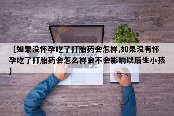 最便宜的打胎药的私人微信【如果没怀孕吃了打胎药会怎样,如果没有怀孕吃了打胎药会怎么样会不会影响以后生小孩】