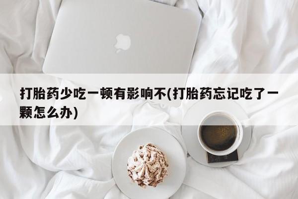 最便宜的打胎药的私人微信打胎药少吃一顿有影响不(打胎药忘记吃了一颗怎么办)