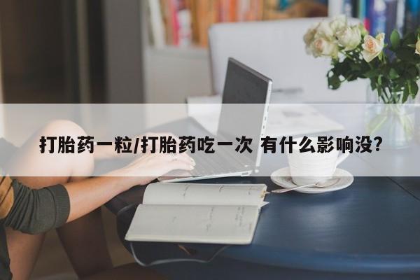 最便宜的打胎药的私人微信打胎药一粒/打胎药吃一次 有什么影响没?