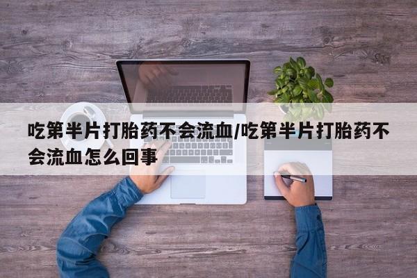 最便宜的打胎药的私人微信吃第半片打胎药不会流血/吃第半片打胎药不会流血怎么回事