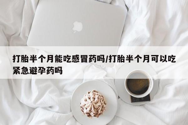 最便宜的打胎药的私人微信打胎半个月能吃感冒药吗/打胎半个月可以吃紧急避孕药吗