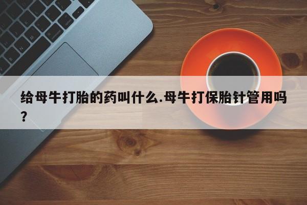 最便宜的打胎药的私人微信给母牛打胎的药叫什么.母牛打保胎针管用吗？
