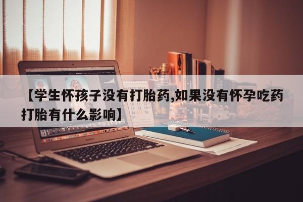 最便宜的打胎药的私人微信【学生怀孩子没有打胎药,如果没有怀孕吃药打胎有什么影响】
