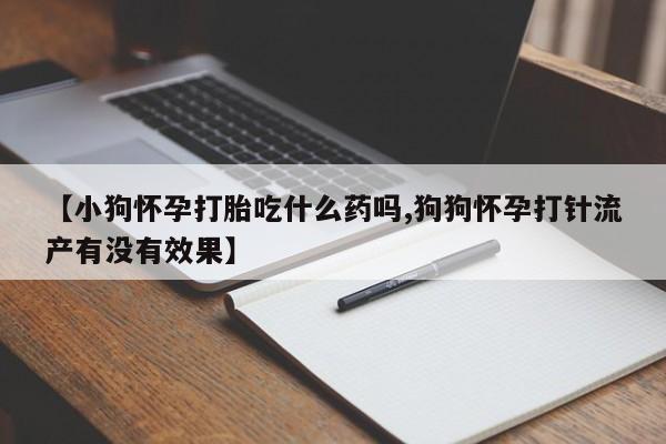 最便宜的打胎药的私人微信【小狗怀孕打胎吃什么药吗,狗狗怀孕打针流产有没有效果】