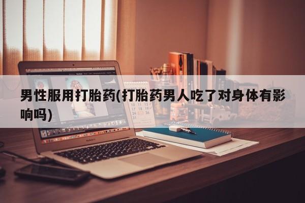 最便宜的打胎药的私人微信男性服用打胎药(打胎药男人吃了对身体有影响吗)