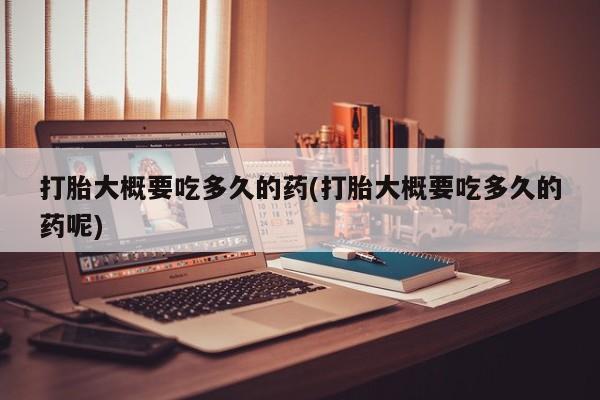 最便宜的打胎药的私人微信打胎大概要吃多久的药(打胎大概要吃多久的药呢)