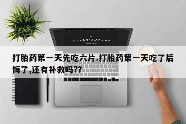最便宜的打胎药的私人微信打胎药第一天先吃六片.打胎药第一天吃了后悔了,还有补救吗?？