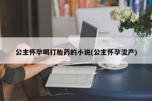 最便宜的打胎药的私人微信公主怀孕喝打胎药的小说(公主怀孕流产)