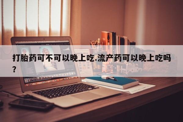 最便宜的打胎药的私人微信打胎药可不可以晚上吃.流产药可以晚上吃吗？