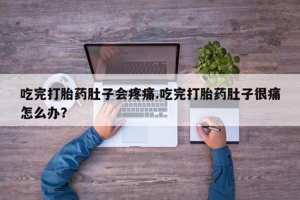 最便宜的打胎药的私人微信吃完打胎药肚子会疼痛.吃完打胎药肚子很痛怎么办？