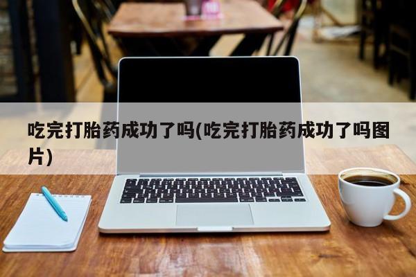 最便宜的打胎药的私人微信吃完打胎药成功了吗(吃完打胎药成功了吗图片)