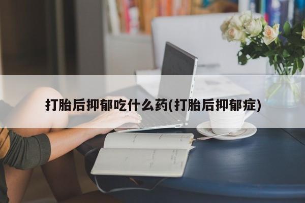 最便宜的打胎药的私人微信打胎后抑郁吃什么药(打胎后抑郁症)