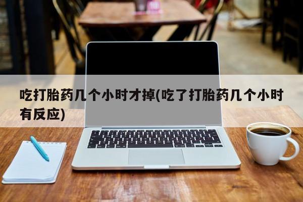 最便宜的打胎药的私人微信吃打胎药几个小时才掉(吃了打胎药几个小时有反应)