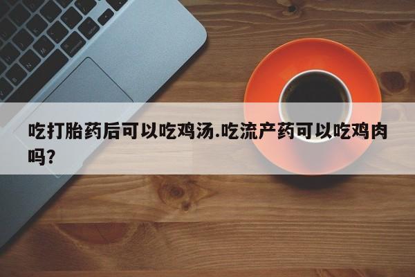 最便宜的打胎药的私人微信吃打胎药后可以吃鸡汤.吃流产药可以吃鸡肉吗？