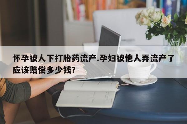 最便宜的打胎药的私人微信怀孕被人下打胎药流产.孕妇被他人弄流产了应该赔偿多少钱？