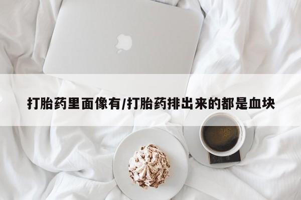 最便宜的打胎药的私人微信打胎药里面像有/打胎药排出来的都是血块