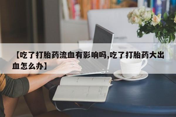 最便宜的打胎药的私人微信【吃了打胎药流血有影响吗,吃了打胎药大出血怎么办】