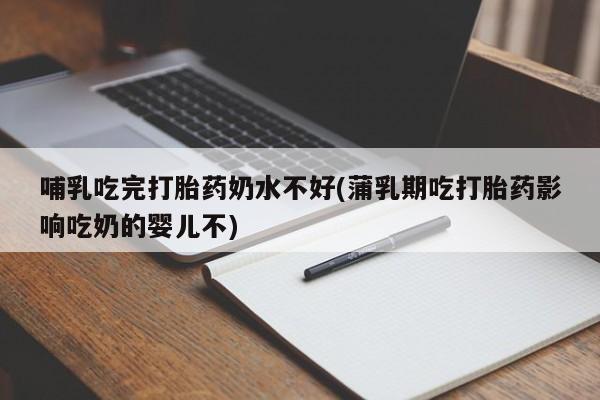最便宜的打胎药的私人微信哺乳吃完打胎药奶水不好(蒲乳期吃打胎药影响吃奶的婴儿不)