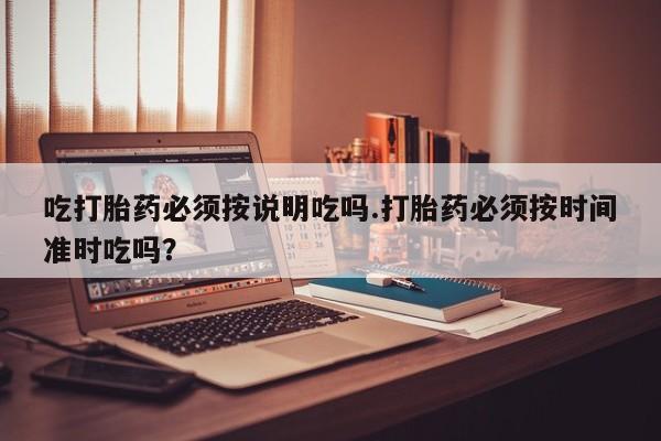 最便宜的打胎药的私人微信吃打胎药必须按说明吃吗.打胎药必须按时间准时吃吗？