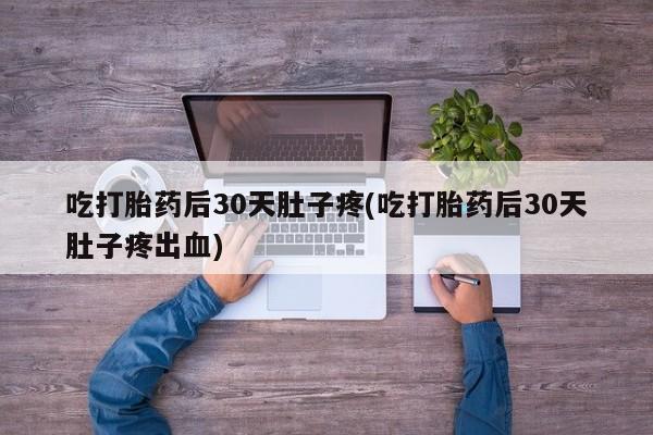 最便宜的打胎药的私人微信吃打胎药后30天肚子疼(吃打胎药后30天肚子疼出血)