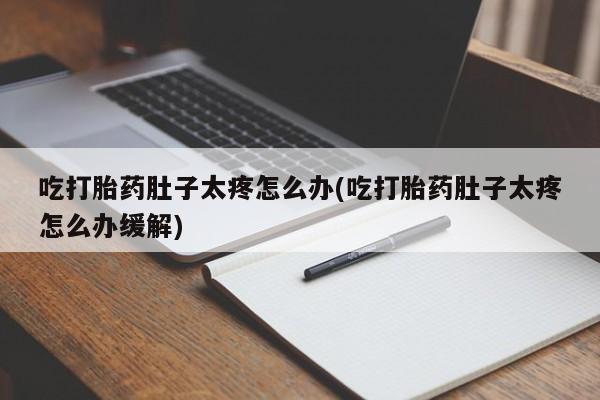 最便宜的打胎药的私人微信吃打胎药肚子太疼怎么办(吃打胎药肚子太疼怎么办缓解)