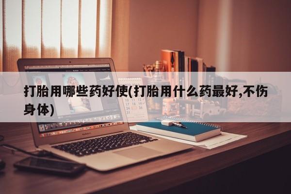 最便宜的打胎药的私人微信打胎用哪些药好使(打胎用什么药最好,不伤身体)