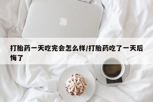 最便宜的打胎药的私人微信打胎药一天吃完会怎么样/打胎药吃了一天后悔了