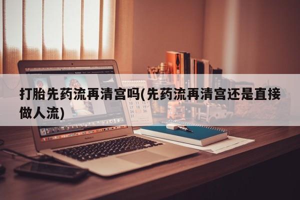最便宜的打胎药的私人微信打胎先药流再清宫吗(先药流再清宫还是直接做人流)