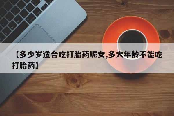 最便宜的打胎药的私人微信【多少岁适合吃打胎药呢女,多大年龄不能吃打胎药】