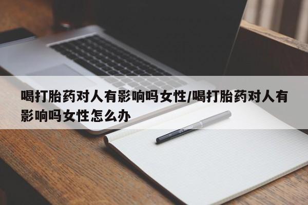 最便宜的打胎药的私人微信喝打胎药对人有影响吗女性/喝打胎药对人有影响吗女性怎么办