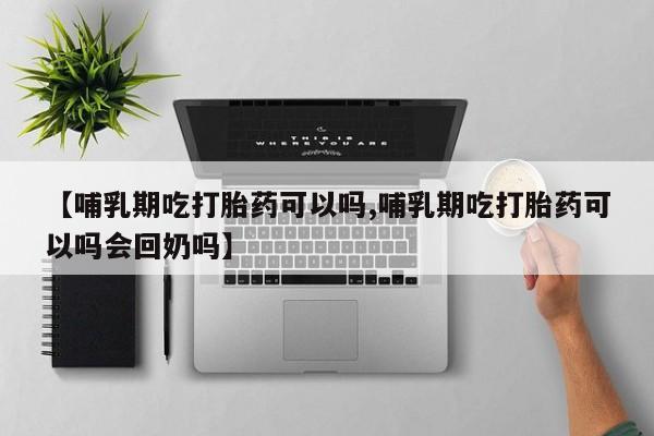 最便宜的打胎药的私人微信【哺乳期吃打胎药可以吗,哺乳期吃打胎药可以吗会回奶吗】
