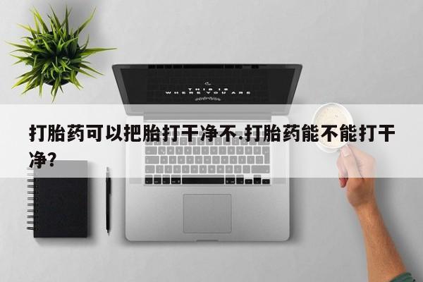 最便宜的打胎药的私人微信打胎药可以把胎打干净不.打胎药能不能打干净？