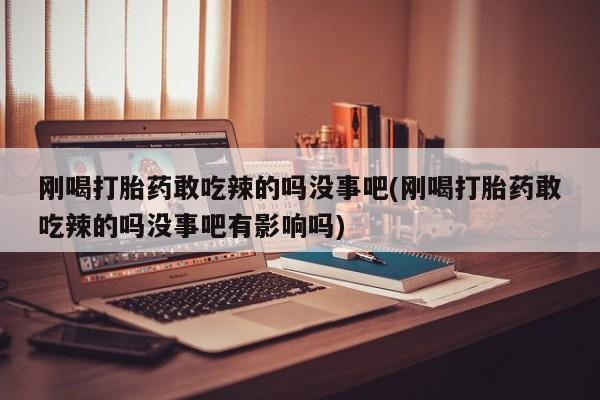 最便宜的打胎药的私人微信刚喝打胎药敢吃辣的吗没事吧(刚喝打胎药敢吃辣的吗没事吧有影响吗)