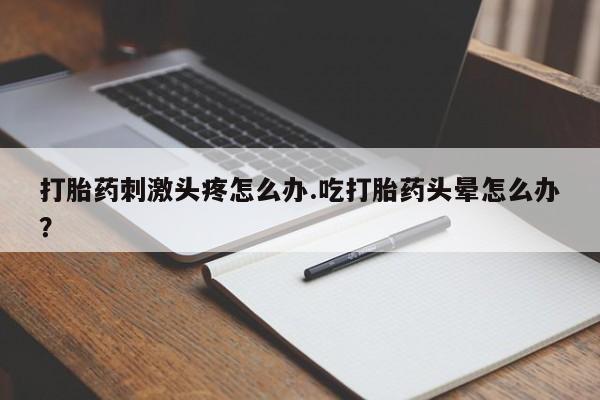 最便宜的打胎药的私人微信打胎药刺激头疼怎么办.吃打胎药头晕怎么办？