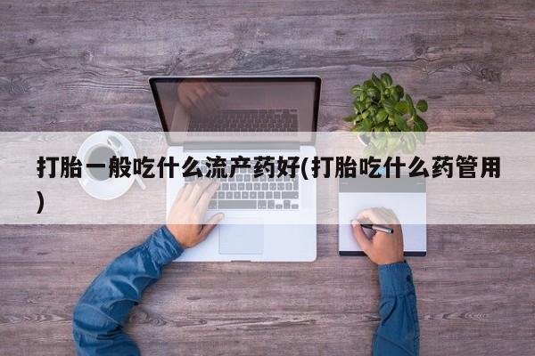 最便宜的打胎药的私人微信打胎一般吃什么流产药好(打胎吃什么药管用)
