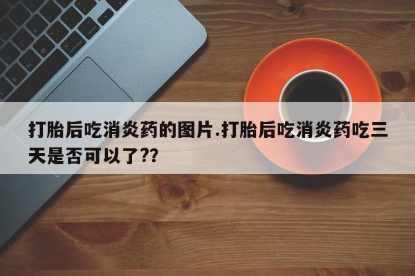 最便宜的打胎药的私人微信打胎后吃消炎药的图片.打胎后吃消炎药吃三天是否可以了?？