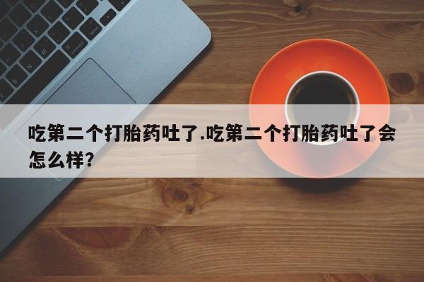 最便宜的打胎药的私人微信吃第二个打胎药吐了.吃第二个打胎药吐了会怎么样？