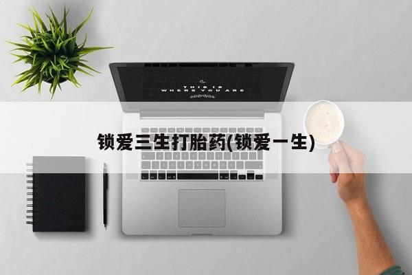 最便宜的打胎药的私人微信锁爱三生打胎药(锁爱一生)