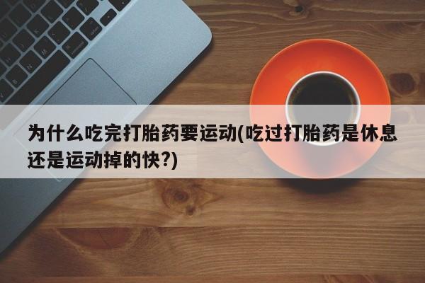 最便宜的打胎药的私人微信为什么吃完打胎药要运动(吃过打胎药是休息还是运动掉的快?)