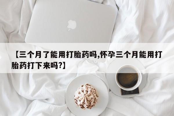最便宜的打胎药的私人微信【三个月了能用打胎药吗,怀孕三个月能用打胎药打下来吗?】