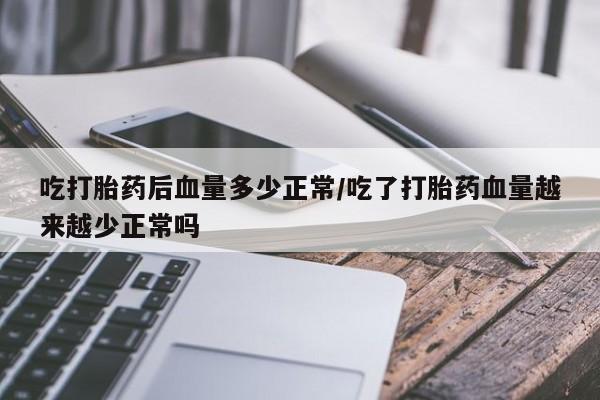 最便宜的打胎药的私人微信吃打胎药后血量多少正常/吃了打胎药血量越来越少正常吗