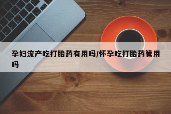 最便宜的打胎药的私人微信孕妇流产吃打胎药有用吗/怀孕吃打胎药管用吗